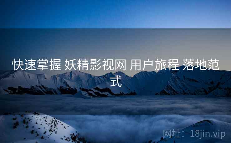 快速掌握 妖精影视网 用户旅程 落地范式