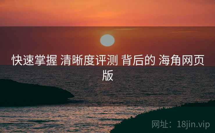 快速掌握 清晰度评测 背后的 海角网页版  第2张