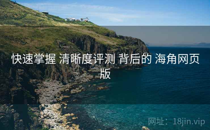 快速掌握 清晰度评测 背后的 海角网页版  第1张