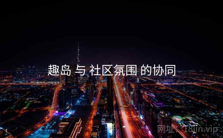 趣岛 与 社区氛围 的协同
