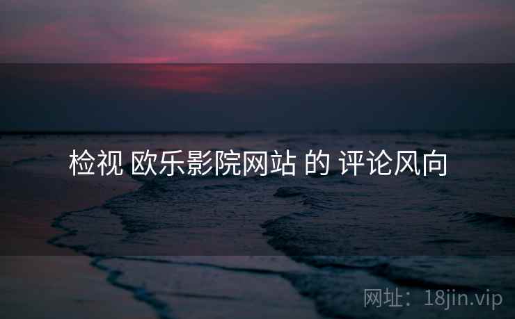 检视 欧乐影院网站 的 评论风向