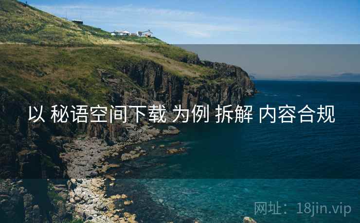 以 秘语空间下载 为例 拆解 内容合规