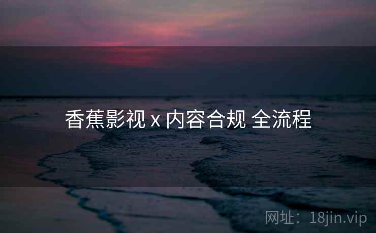 香蕉影视 x 内容合规 全流程  第2张