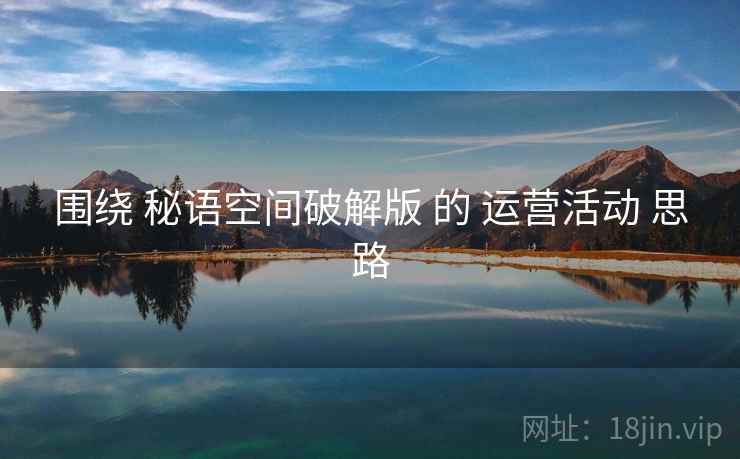 围绕 秘语空间破解版 的 运营活动 思路