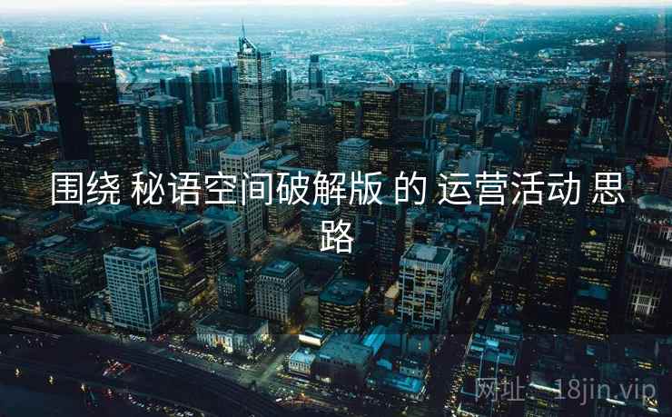 围绕 秘语空间破解版 的 运营活动 思路  第2张