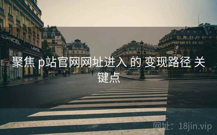 聚焦 p站官网网址进入 的 变现路径 关键点