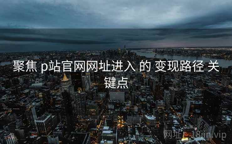聚焦 p站官网网址进入 的 变现路径 关键点